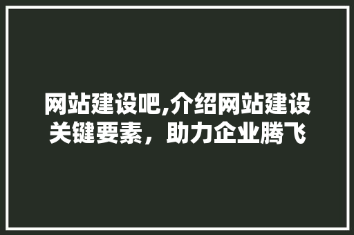 网站建设吧,介绍网站建设关键要素，助力企业腾飞