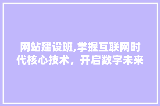 网站建设班,掌握互联网时代核心技术，开启数字未来之门