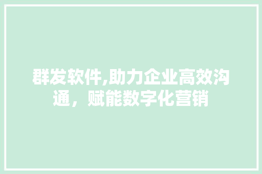 群发软件,助力企业高效沟通，赋能数字化营销