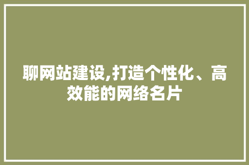 聊网站建设,打造个性化、高效能的网络名片
