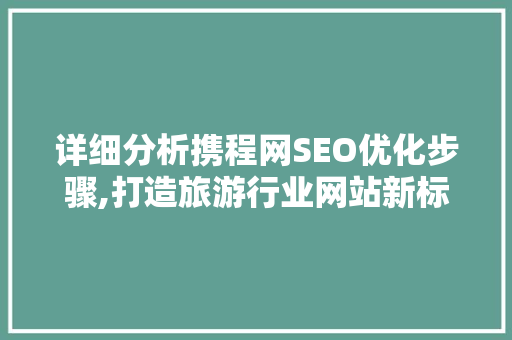 详细分析携程网SEO优化步骤,打造旅游行业网站新标杆