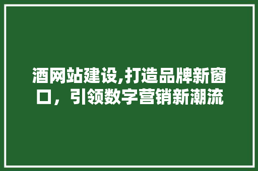 酒网站建设,打造品牌新窗口，引领数字营销新潮流