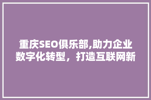 重庆SEO俱乐部,助力企业数字化转型，打造互联网新生态