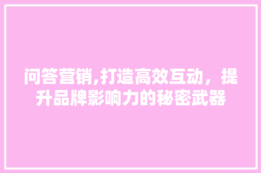 问答营销,打造高效互动，提升品牌影响力的秘密武器