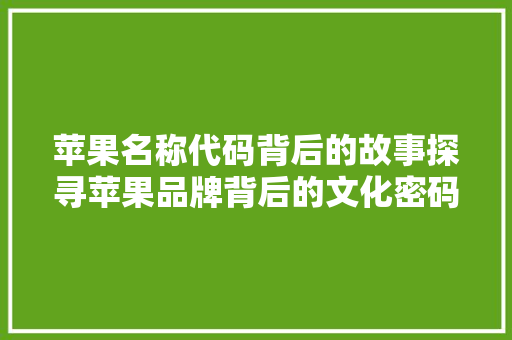 苹果名称代码背后的故事探寻苹果品牌背后的文化密码