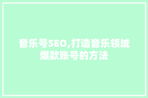 音乐号SEO,打造音乐领域爆款账号的方法