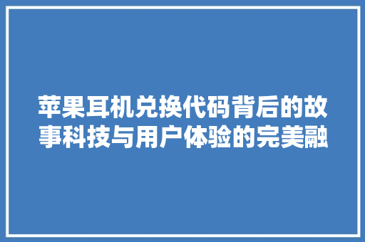 苹果耳机兑换代码背后的故事科技与用户体验的完美融合