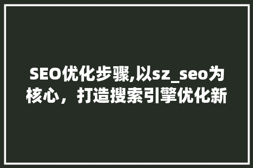 SEO优化步骤,以sz_seo为核心，打造搜索引擎优化新篇章