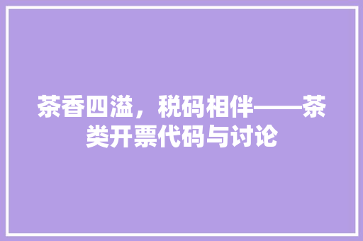 茶香四溢，税码相伴——茶类开票代码与讨论