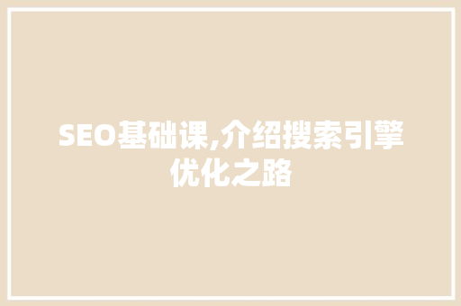 SEO基础课,介绍搜索引擎优化之路