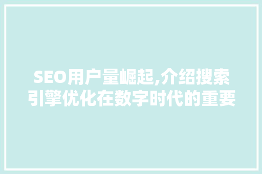 SEO用户量崛起,介绍搜索引擎优化在数字时代的重要性