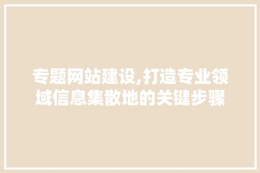 专题网站建设,打造专业领域信息集散地的关键步骤  第1张