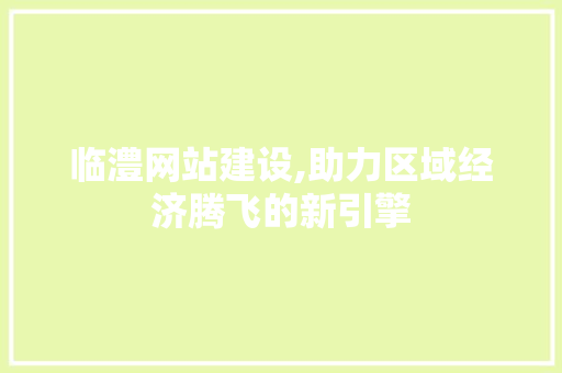 临澧网站建设,助力区域经济腾飞的新引擎