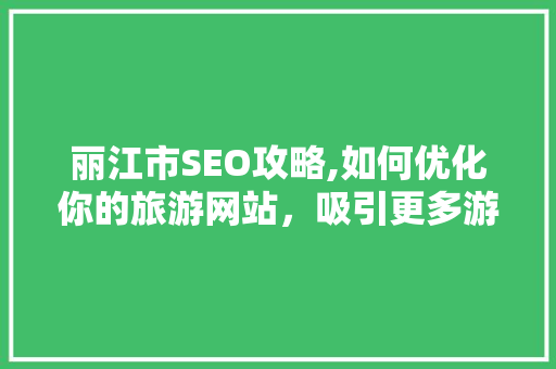 丽江市SEO攻略,如何优化你的旅游网站，吸引更多游客