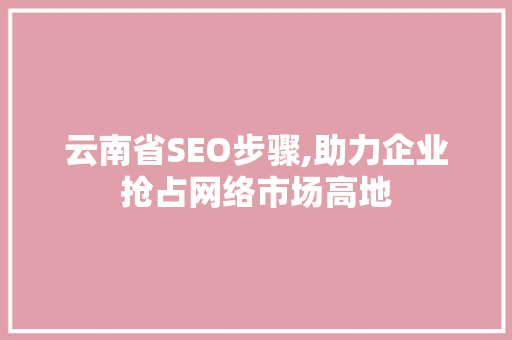 云南省SEO步骤,助力企业抢占网络市场高地