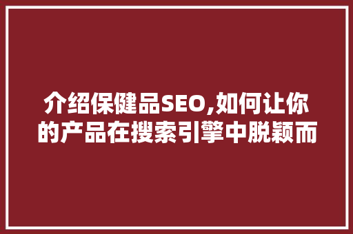 介绍保健品SEO,如何让你的产品在搜索引擎中脱颖而出