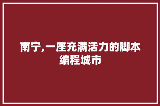 南宁,一座充满活力的脚本编程城市