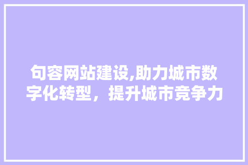 句容网站建设,助力城市数字化转型，提升城市竞争力