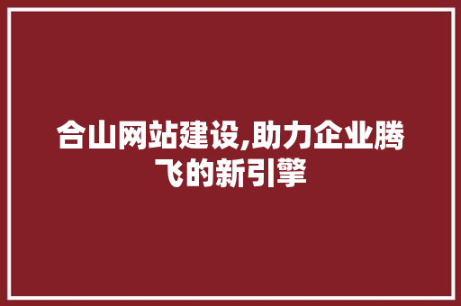 合山网站建设,助力企业腾飞的新引擎