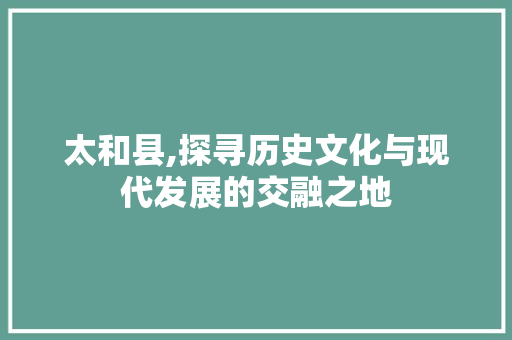 太和县,探寻历史文化与现代发展的交融之地