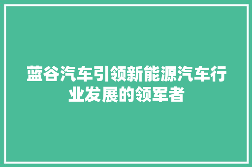 蓝谷汽车引领新能源汽车行业发展的领军者