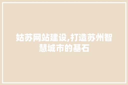 姑苏网站建设,打造苏州智慧城市的基石