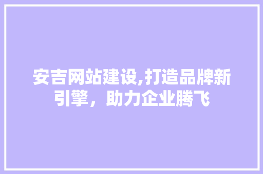 安吉网站建设,打造品牌新引擎，助力企业腾飞