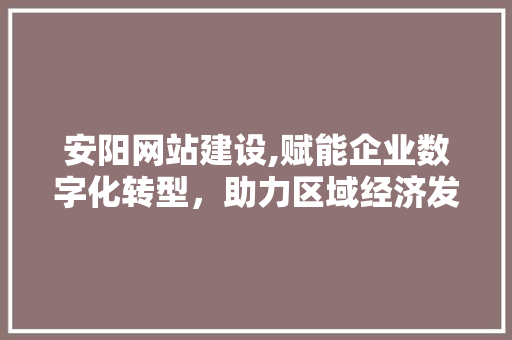 安阳网站建设,赋能企业数字化转型，助力区域经济发展  第1张