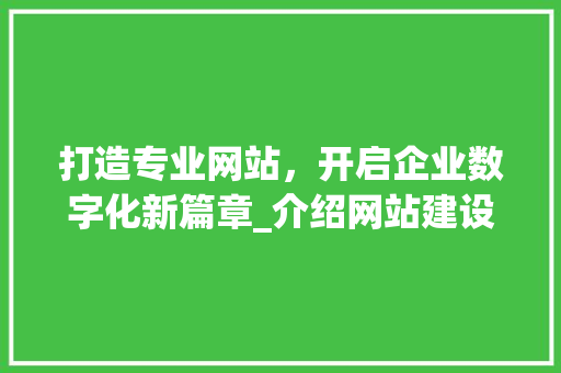 打造专业网站，开启企业数字化新篇章_介绍网站建设的重要性与步骤