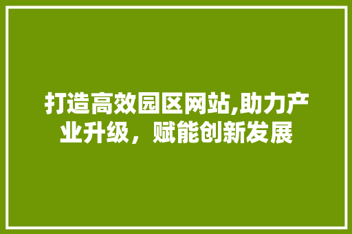 打造高效园区网站,助力产业升级，赋能创新发展