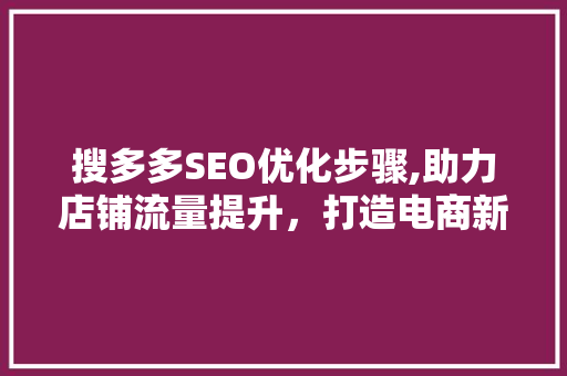 搜多多SEO优化步骤,助力店铺流量提升，打造电商新优势