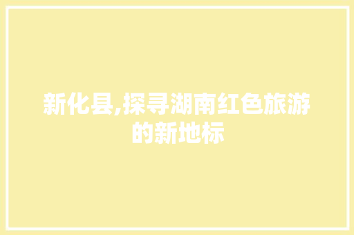 新化县,探寻湖南红色旅游的新地标