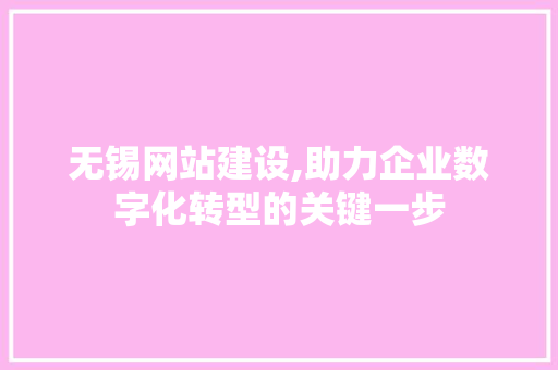 无锡网站建设,助力企业数字化转型的关键一步