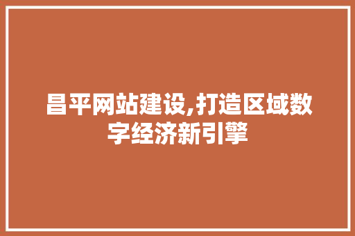 昌平网站建设,打造区域数字经济新引擎