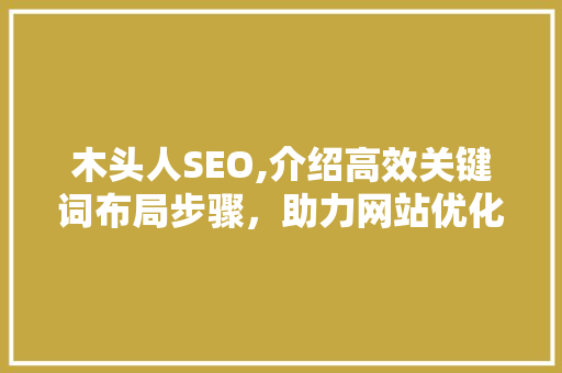 木头人SEO,介绍高效关键词布局步骤，助力网站优化