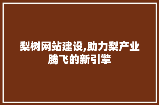 梨树网站建设,助力梨产业腾飞的新引擎