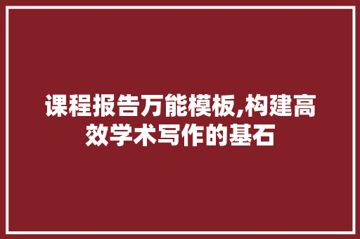 课程报告万能模板,构建高效学术写作的基石