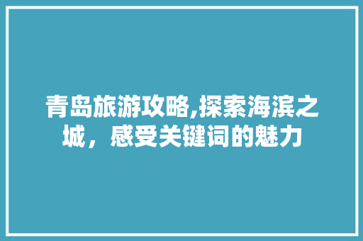 青岛旅游攻略,探索海滨之城，感受关键词的魅力