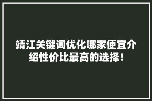 靖江关键词优化哪家便宜介绍性价比最高的选择！
