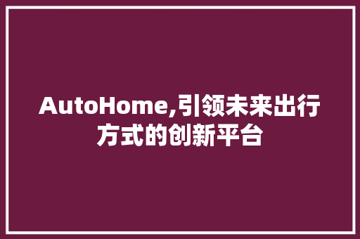 AutoHome,引领未来出行方式的创新平台