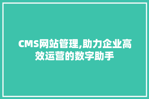 CMS网站管理,助力企业高效运营的数字助手