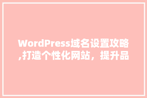 WordPress域名设置攻略,打造个性化网站，提升品牌形象