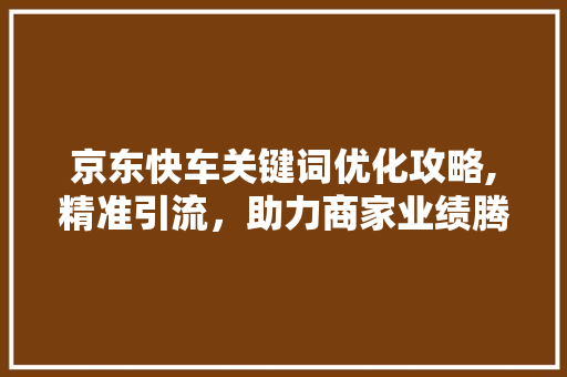 京东快车关键词优化攻略,精准引流，助力商家业绩腾飞