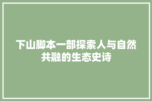 下山脚本一部探索人与自然共融的生态史诗