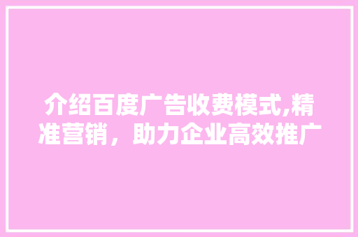 介绍百度广告收费模式,精准营销，助力企业高效推广
