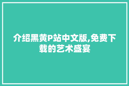 介绍黑黄P站中文版,免费下载的艺术盛宴
