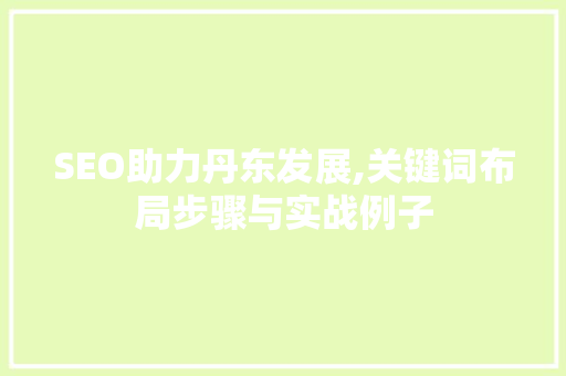 SEO助力丹东发展,关键词布局步骤与实战例子  第1张