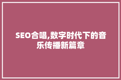 SEO合唱,数字时代下的音乐传播新篇章