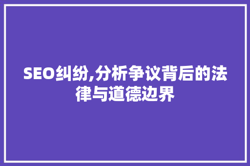 SEO纠纷,分析争议背后的法律与道德边界