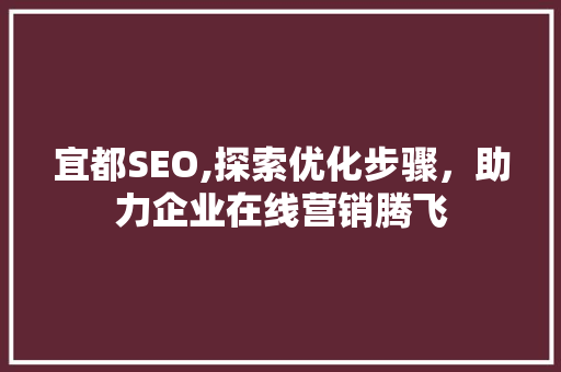 宜都SEO,探索优化步骤，助力企业在线营销腾飞